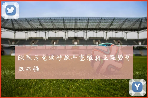 欧冠马竞读秒扳平塞维利亚强势晋级四强