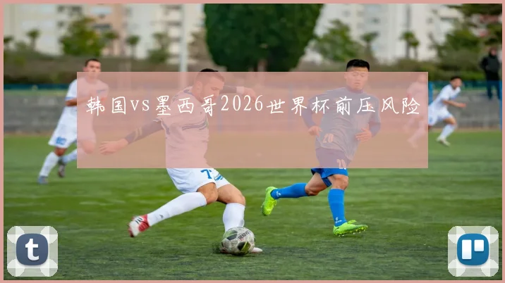 韩国vs墨西哥2026世界杯前压风险