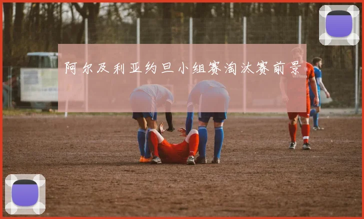 阿尔及利亚约旦小组赛淘汰赛前景
