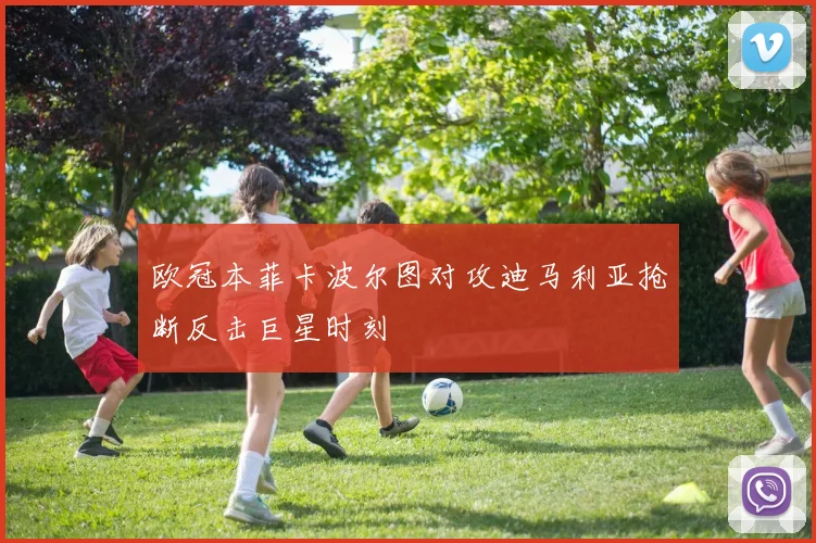 欧冠本菲卡波尔图对攻迪马利亚抢断反击巨星时刻