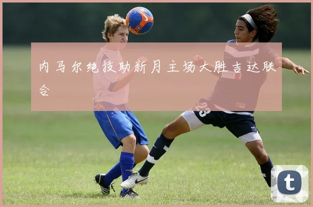 内马尔绝技助新月主场大胜吉达联合