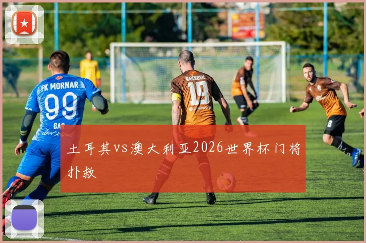 土耳其vs澳大利亚2026世界杯门将扑救