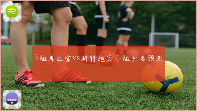 E组库拉索vs科特迪瓦小组头名预测