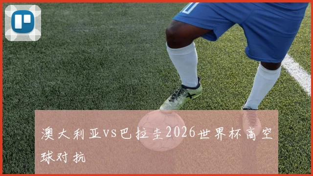 澳大利亚vs巴拉圭2026世界杯高空球对抗