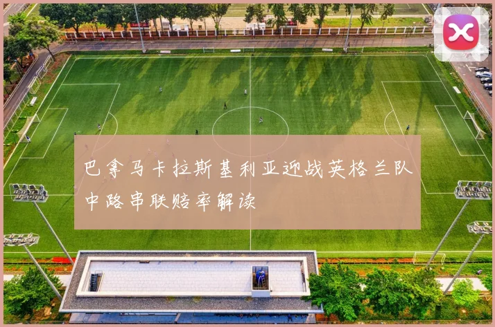 巴拿马卡拉斯基利亚迎战英格兰队中路串联赔率解读