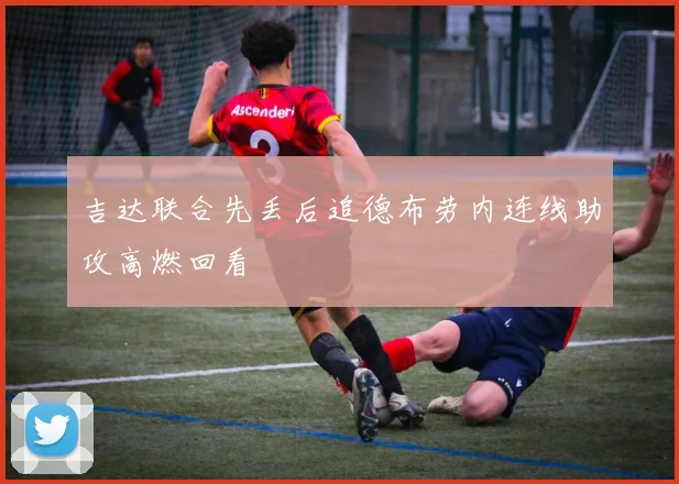吉达联合先丢后追德布劳内连线助攻高燃回看