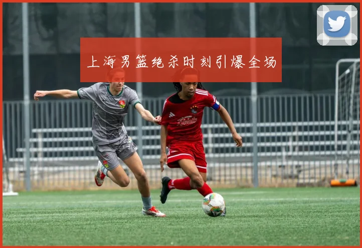上海男篮绝杀时刻引爆全场