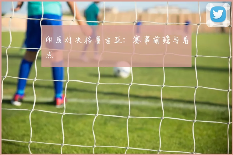 印度对决格鲁吉亚:赛事前瞻与看点