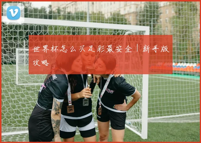 世界杯怎么买足彩最安全｜新手版攻略