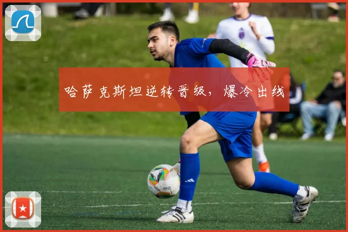 哈萨克斯坦逆转晋级,爆冷出线