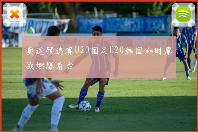 奥运预选赛U20国足U20韩国加时鏖战燃爆看台