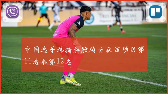 中国选手韩梅和殷琦分获该项目第11名和第12名