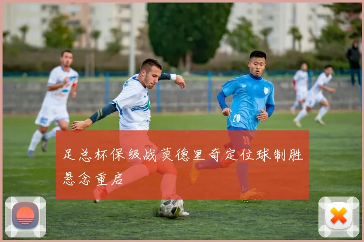 足总杯保级战莫德里奇定位球制胜悬念重启