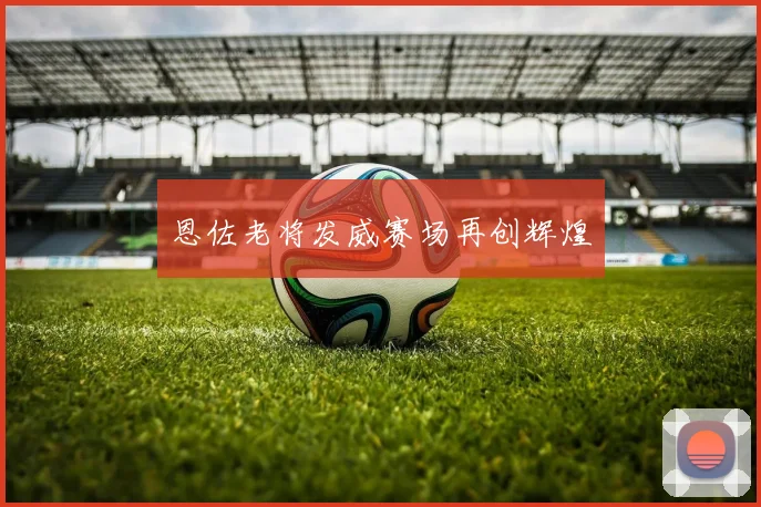 恩佐老将发威赛场再创辉煌