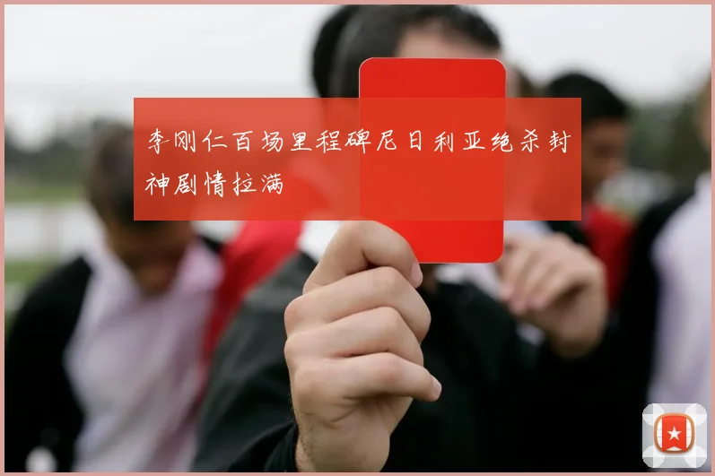 李刚仁百场里程碑尼日利亚绝杀封神剧情拉满