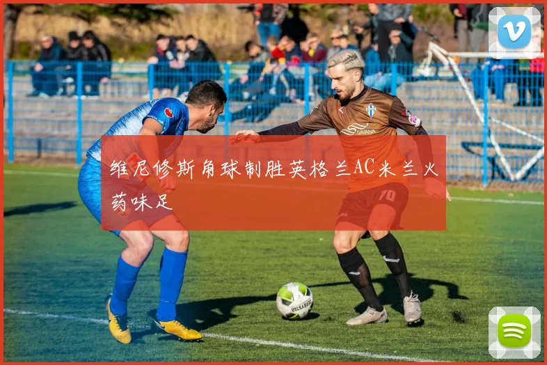 维尼修斯角球制胜英格兰AC米兰火药味足