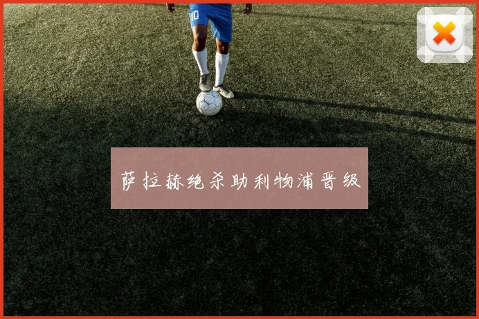 萨拉赫绝杀助利物浦晋级