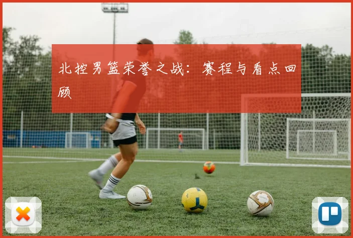 北控男篮荣誉之战:赛程与看点回顾
