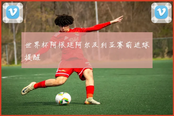 世界杯阿根廷阿尔及利亚赛前进球提醒