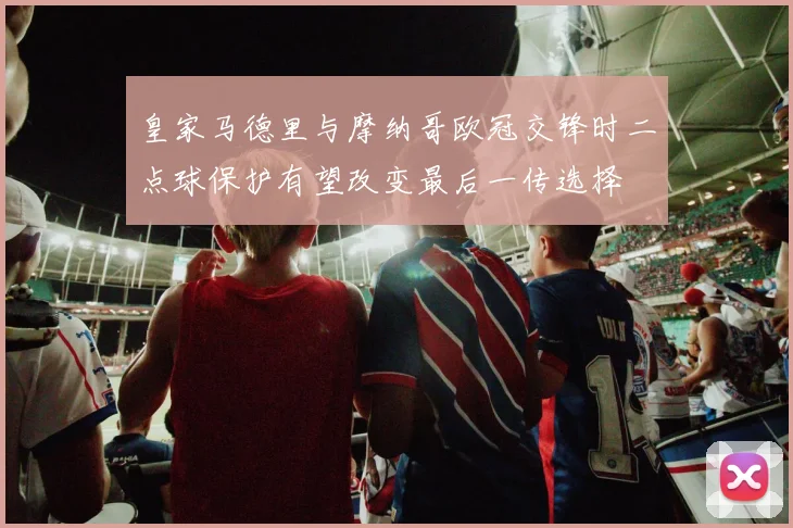 皇家马德里与摩纳哥欧冠交锋时二点球保护有望改变最后一传选择