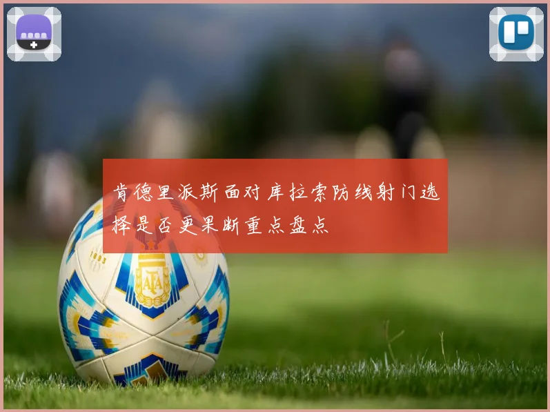 肯德里派斯面对库拉索防线射门选择是否更果断重点盘点