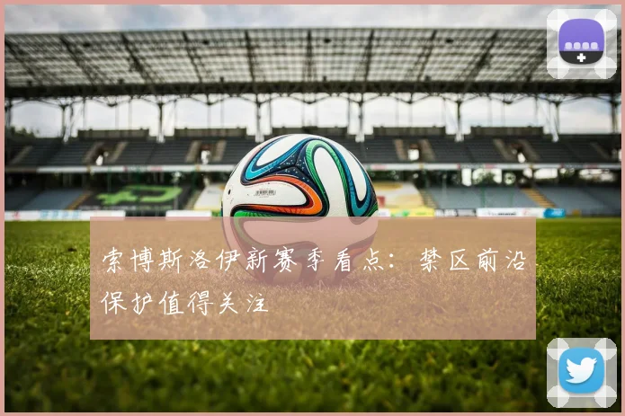 索博斯洛伊新赛季看点：禁区前沿保护值得关注