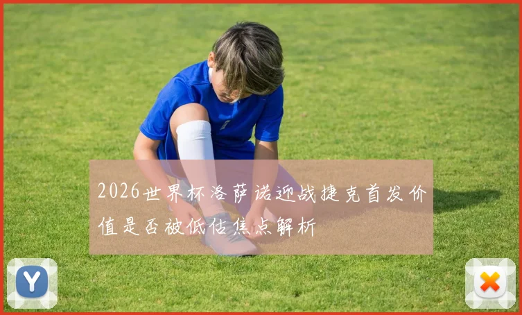 2026世界杯洛萨诺迎战捷克首发价值是否被低估焦点解析