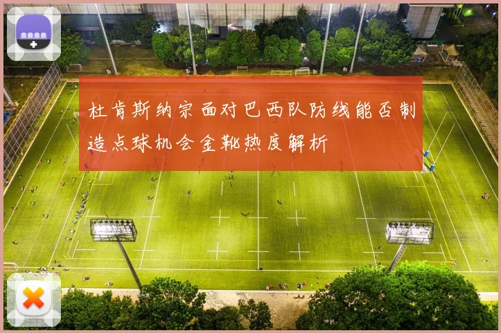 杜肯斯纳宗面对巴西队防线能否制造点球机会金靴热度解析