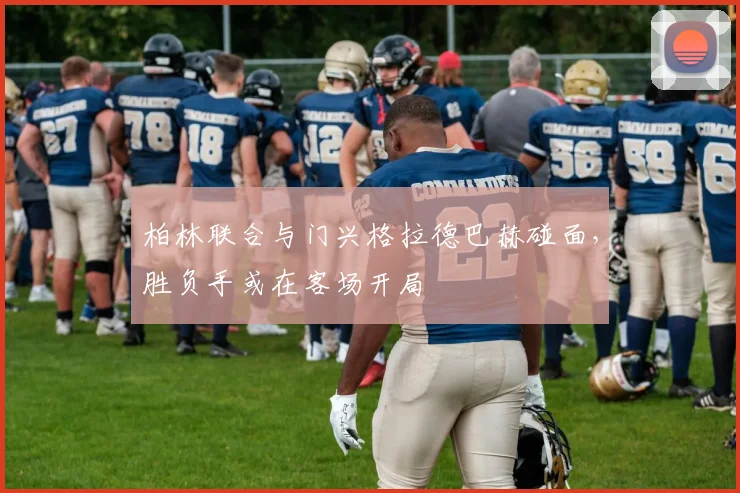 柏林联合与门兴格拉德巴赫碰面，胜负手或在客场开局