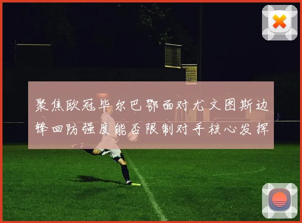 聚焦欧冠毕尔巴鄂面对尤文图斯边锋回防强度能否限制对手核心发挥
