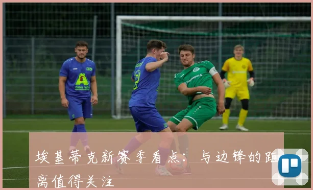 埃基蒂克新赛季看点:与边锋的距离值得关注