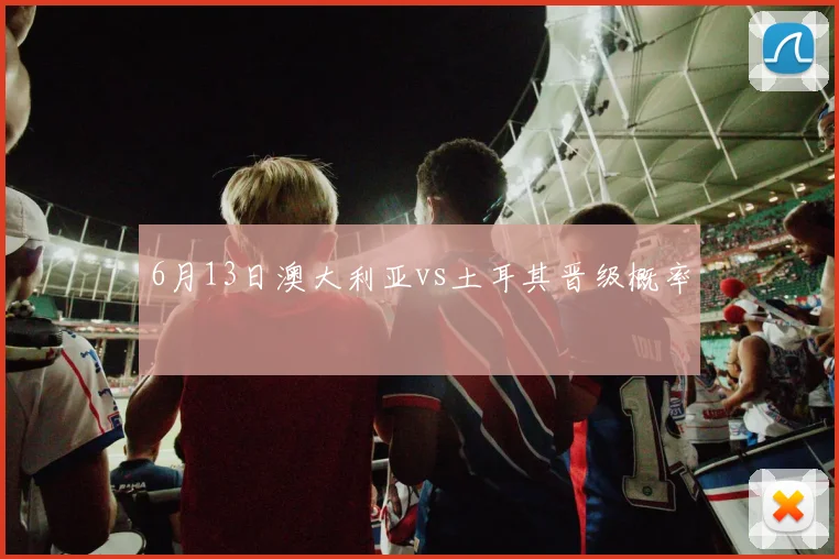 6月13日澳大利亚vs土耳其晋级概率