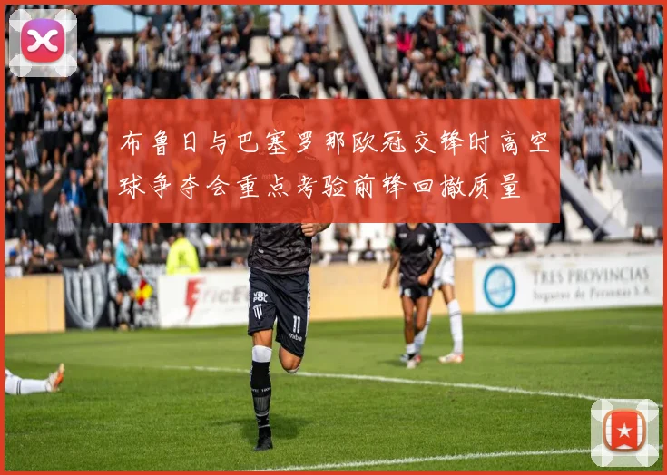 布鲁日与巴塞罗那欧冠交锋时高空球争夺会重点考验前锋回撤质量