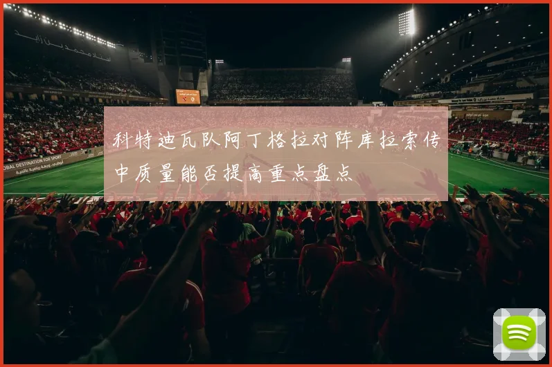 科特迪瓦队阿丁格拉对阵库拉索传中质量能否提高重点盘点