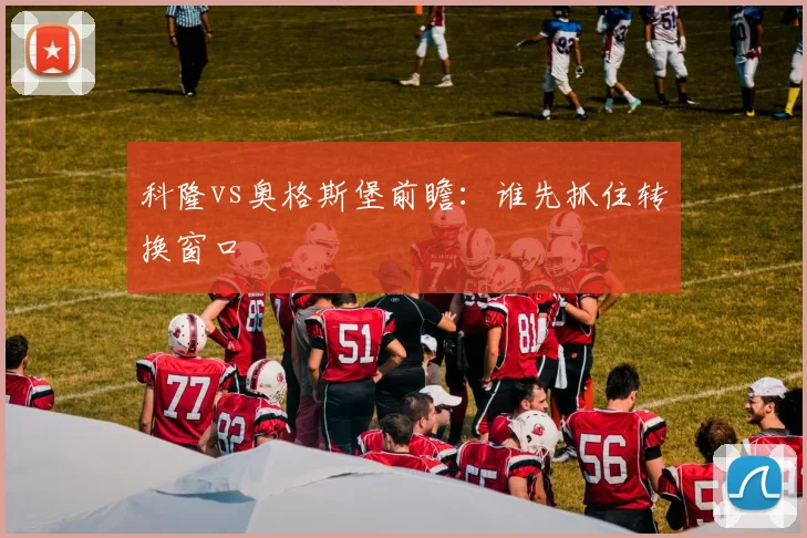 科隆vs奥格斯堡前瞻:谁先抓住转换窗口