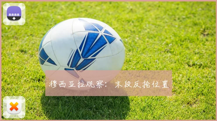 穆西亚拉观察：末段反抢位置