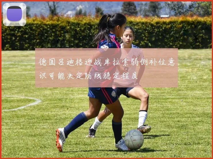 德国吕迪格迎战库拉索弱侧补位意识可能决定防线稳定程度
