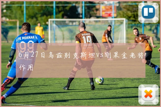 6月27日乌兹别克斯坦vs刚果金老将作用