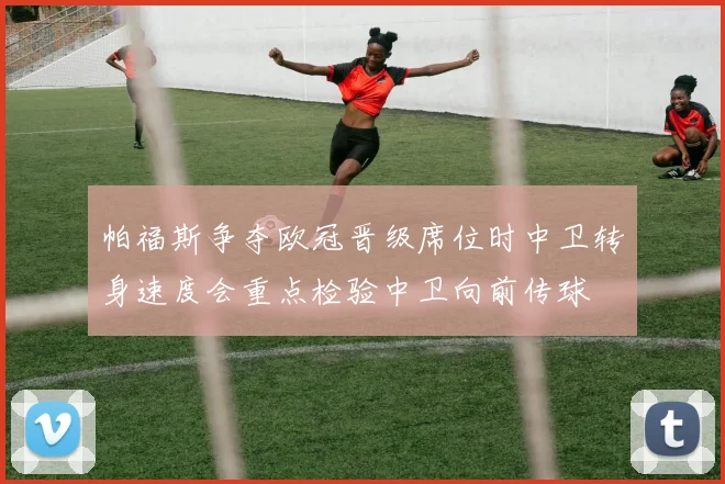 帕福斯争夺欧冠晋级席位时中卫转身速度会重点检验中卫向前传球
