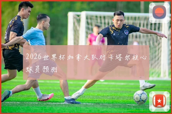 2026世界杯加拿大队对卡塔尔核心球员预测
