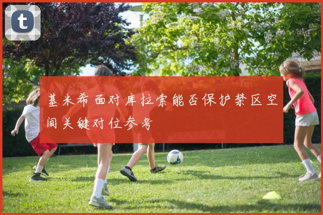 基米希面对库拉索能否保护禁区空间关键对位参考