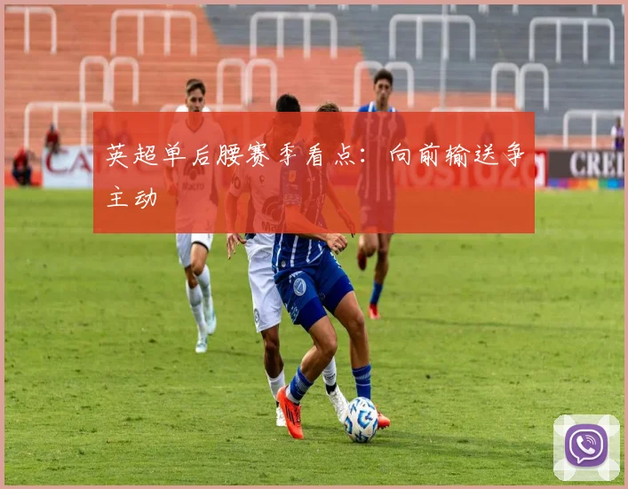 英超单后腰赛季看点：向前输送争主动