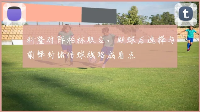 科隆对阵柏林联合，断球后选择与前锋封堵传球线路成看点