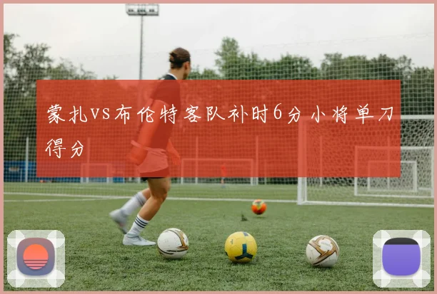 蒙扎vs布伦特客队补时6分小将单刀得分