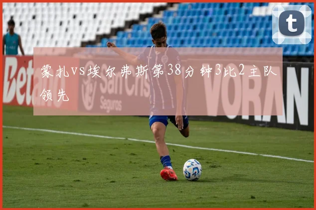 蒙扎vs埃尔弗斯第38分钟3比2主队领先