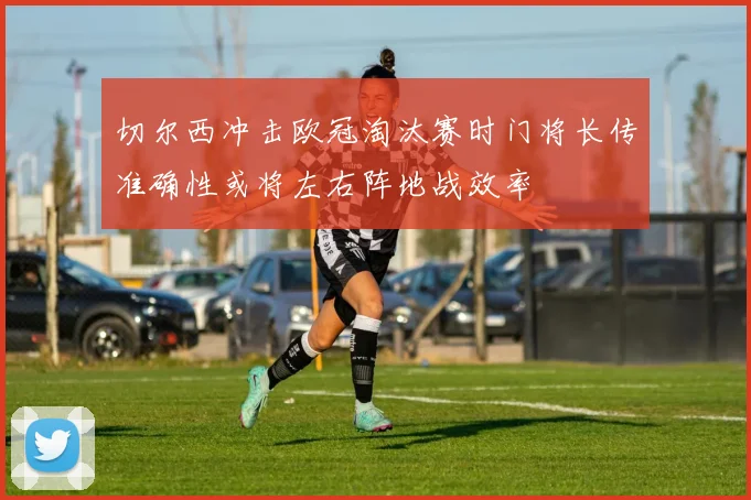 切尔西冲击欧冠淘汰赛时门将长传准确性或将左右阵地战效率