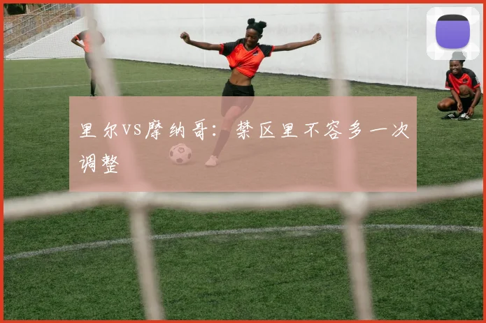 里尔vs摩纳哥:禁区里不容多一次调整