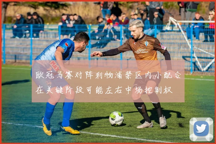 欧冠马赛对阵利物浦禁区内小配合在关键阶段可能左右中场控制权