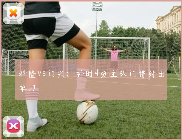 科隆vs门兴：补时4分主队门将封出单刀