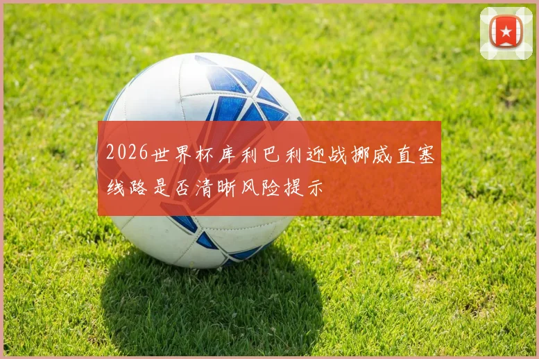 2026世界杯库利巴利迎战挪威直塞线路是否清晰风险提示